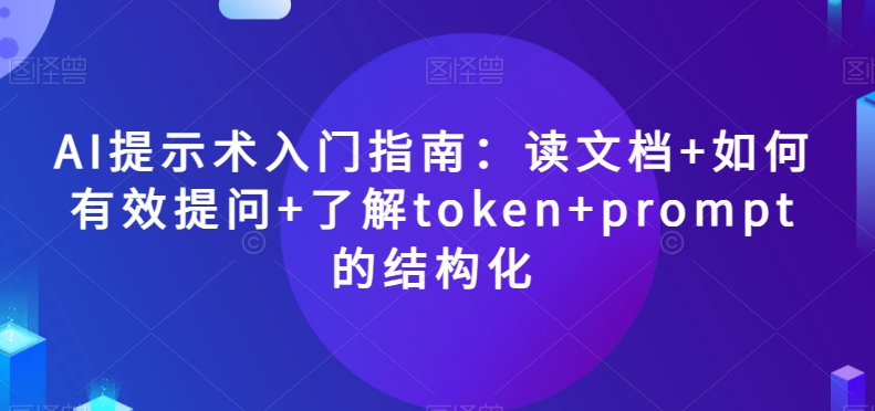 AI提示术入门指南:读文档+如何有效提问+了解token+prompt的结构化【揭秘】-则成副业项目资源站