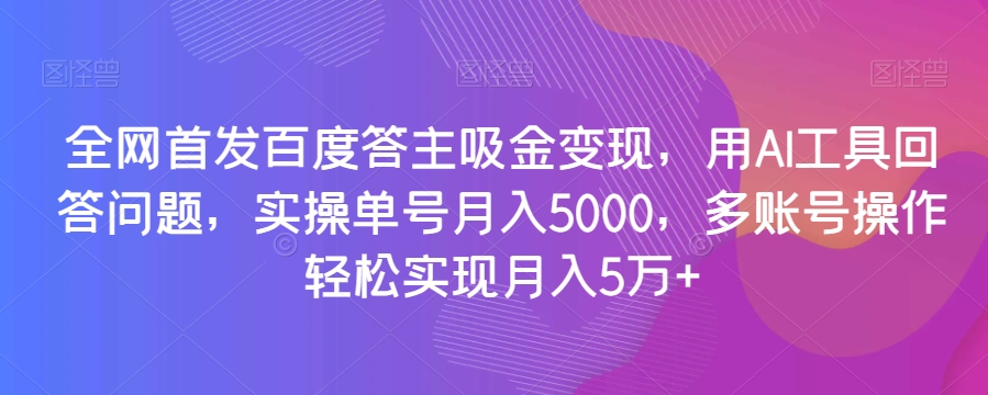 全网首发百度答主吸金变现，用AI工具回答问题，实操单号月入5000，多账号操作轻松实现月入5万+【揭秘】-则成副业项目资源站
