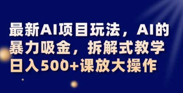 最新AI项目玩法，AI的暴力吸金，拆解式教学，日入500+可放大操作【揭秘】-则成副业项目资源站