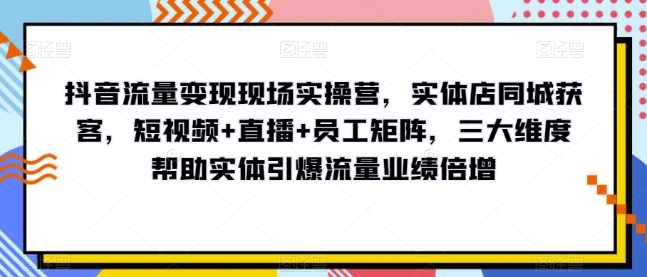 抖音流量变现现场实操营,实体店同城获客,短视频+直播+员工矩阵,三大维度帮助实体引爆流量业绩倍增-则成副业项目资源站