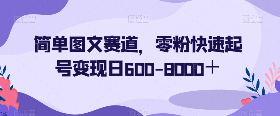 简单图文赛道，零粉快速起号变现日600-8000＋-则成副业项目资源站