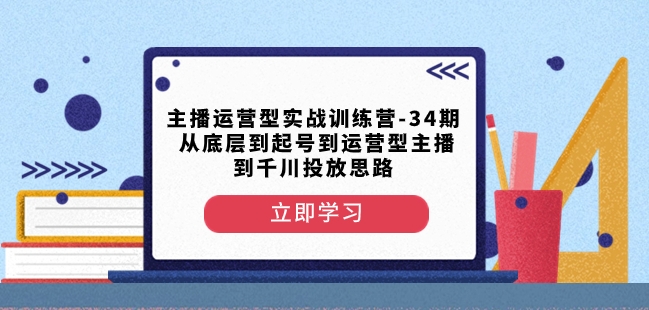 主播运营型实战训练营-第34期从底层到起号到运营型主播到千川投放思路-则成副业项目资源站