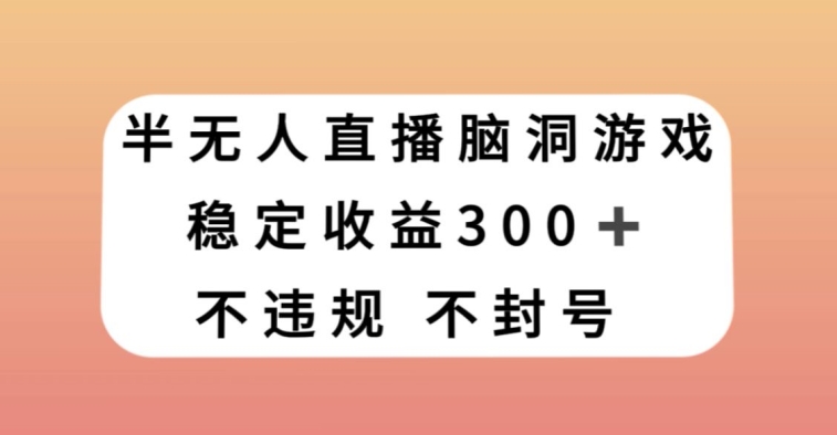 半无人直播脑洞小游戏，每天收入300+，保姆式教学小白轻松上手【揭秘】-则成副业项目资源站