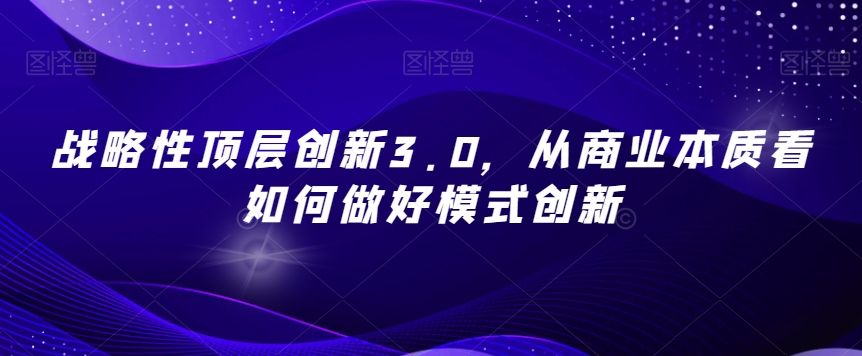 战略性顶层创新3.0,从商业本质看如何做好模式创新-则成副业项目资源站