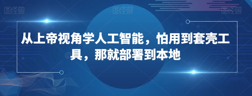 从上帝视角学人工智能，怕用到套壳工具，那就部署到本地-则成副业项目资源站