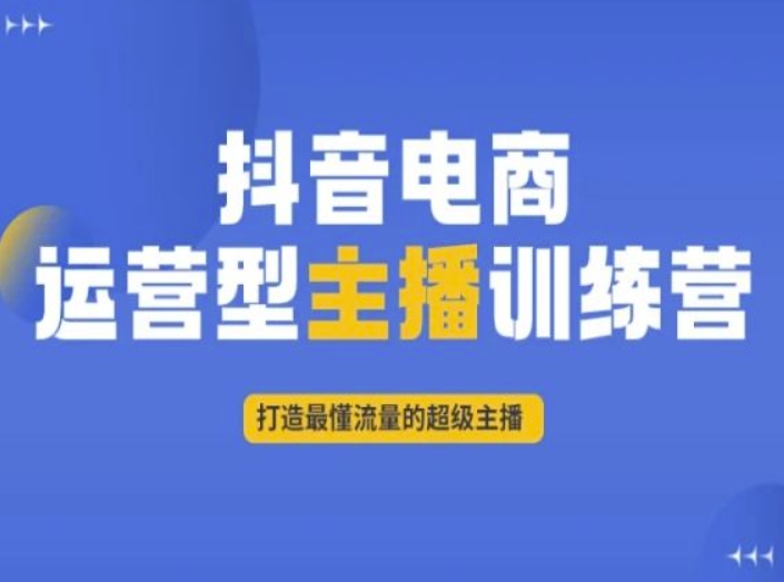 抖音电商运营型主播训练营,打造最懂流量的超级主播-则成副业项目资源站