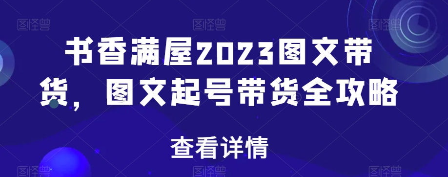 书香满屋2023图文带货,图文起号带货全攻略-则成副业项目资源站
