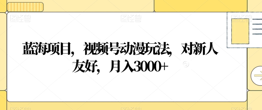 蓝海项目，视频号动漫玩法，对新人友好，月入3000+【揭秘】-则成副业项目资源站