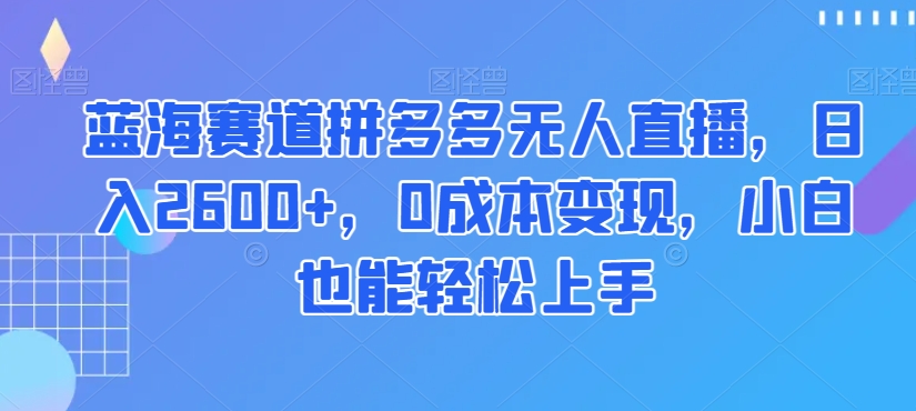 蓝海赛道拼多多无人直播,日入2600+,0成本变现,小白也能轻松上手【揭秘】-则成副业项目资源站