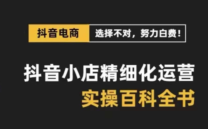 抖音小店精细化运营百科全书,保姆级运营实操讲解-则成副业项目资源站