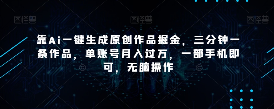 靠Ai一键生成原创作品掘金，三分钟一条作品，单账号月入过万，一部手机即可，无脑操作【揭秘】-则成副业项目资源站