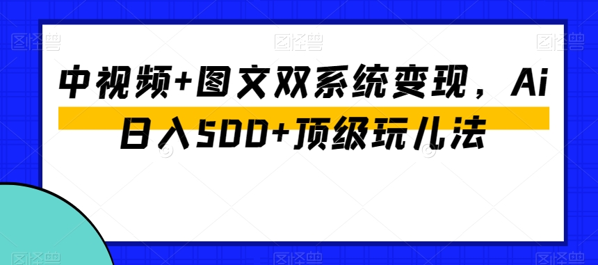 中视频+图文双系统变现，Ai日入500+顶级玩儿法-则成副业项目资源站