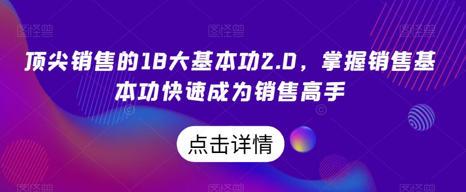 顶尖销售的18大基本功2.0，掌握销售基本功快速成为销售高手-则成副业项目资源站