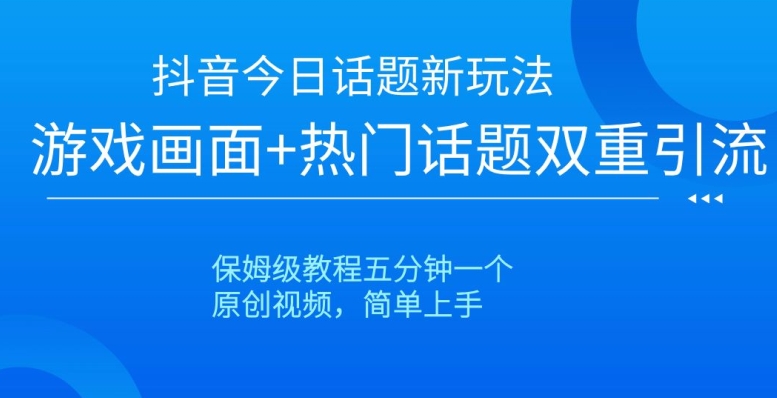 抖音今日话题新玩法，游戏画面+热门话题双重引流，保姆级教程五分钟一个【揭秘】-则成副业项目资源站