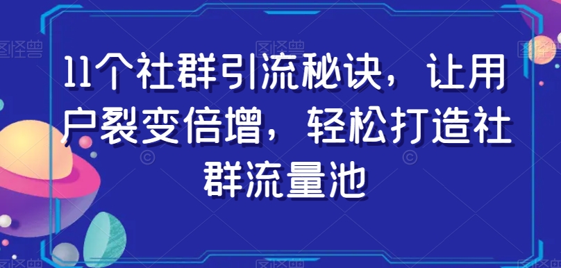 11个社群引流秘诀，让用户裂变倍增，轻松打造社群流量池-则成副业项目资源站