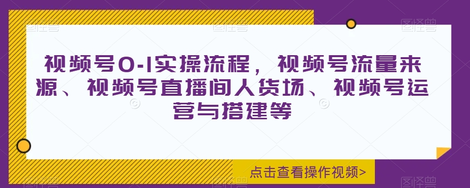 视频号0-1实操流程,视频号流量来源、视频号直播间人货场、视频号运营与搭建等-则成副业项目资源站