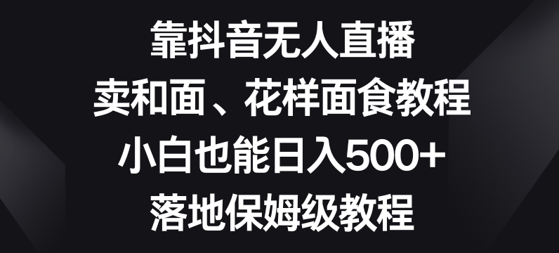 靠抖音无人直播,卖和面、花样面试教程,小白也能日入500+,落地保姆级教程【揭秘】-则成副业项目资源站