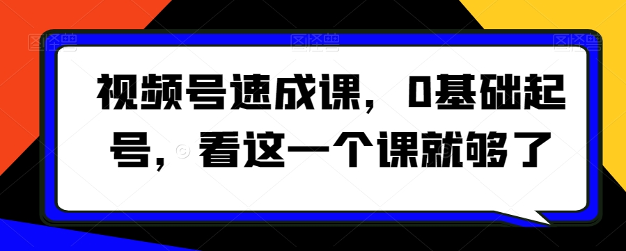 视频号速成课,0基础起号,看这一个课就够了-则成副业项目资源站