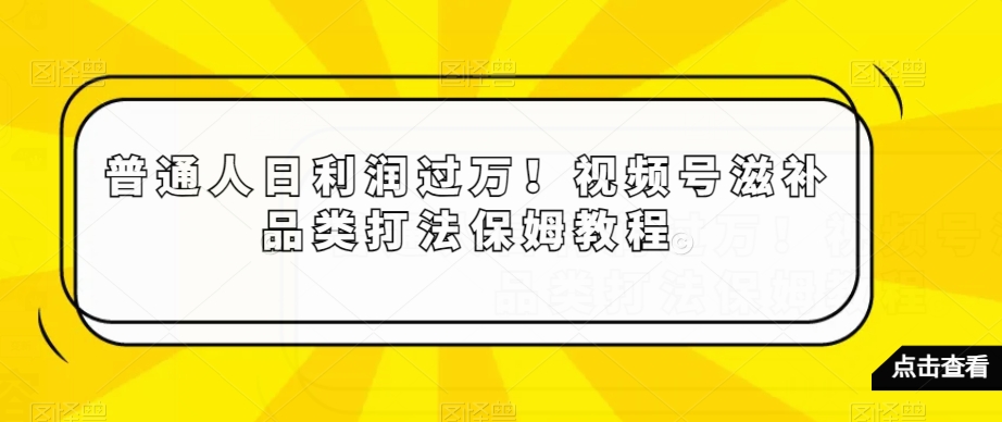 普通人日利润过万!视频号滋补品类打法保姆教程【揭秘】-则成副业项目资源站