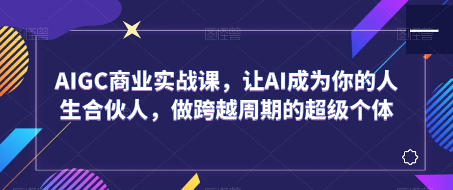 AIGC商业实战课，让AI成为你的人生合伙人，做跨越周期的超级个体-则成副业项目资源站