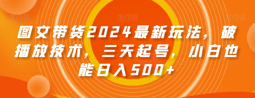 图文带货2024最新玩法，破播放技术，三天起号，小白也能日入500+【揭秘】-则成副业项目资源站