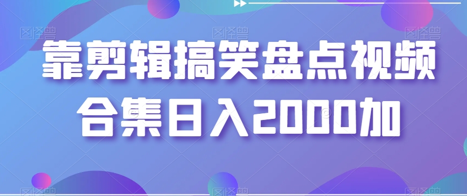 靠剪辑搞笑盘点视频合集日入2000加【揭秘】-则成副业项目资源站