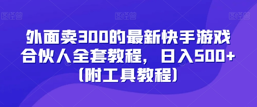 外面卖300的最新快手游戏合伙人全套教程,日入500+(附工具教程)-则成副业项目资源站