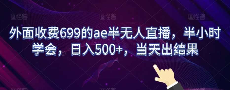 外面收费699的ae半无人直播，半小时学会，日入500+，当天出结果【揭秘】-则成副业项目资源站