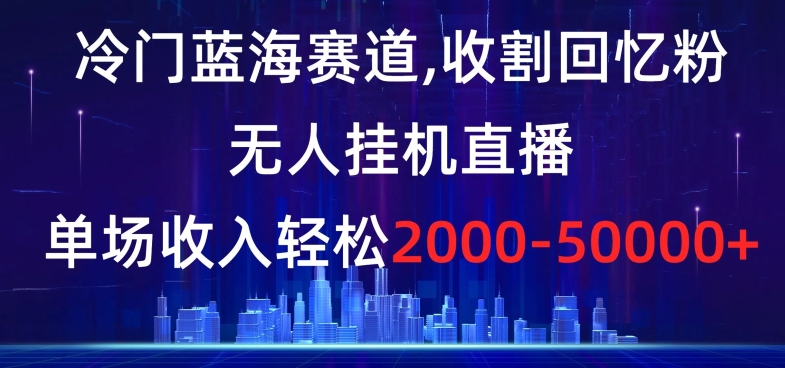 冷门蓝海赛道,收割回忆粉,无人挂机直播,单场收入轻松2000-5w+【揭秘】-则成副业项目资源站