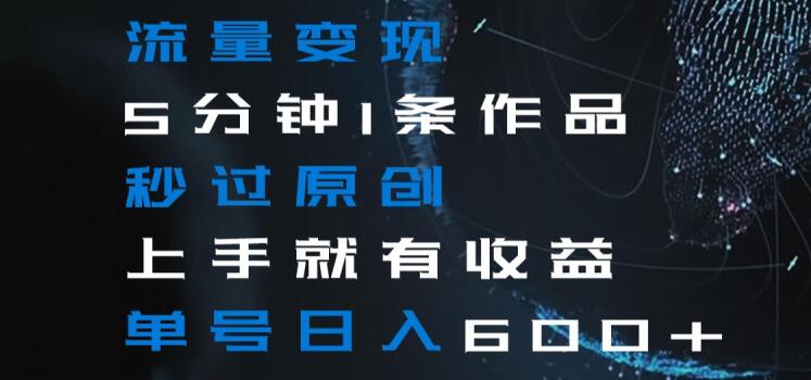 流量变现5分钟1条作品秒过原创上手就有收益单号日入600+【揭秘】-则成副业项目资源站