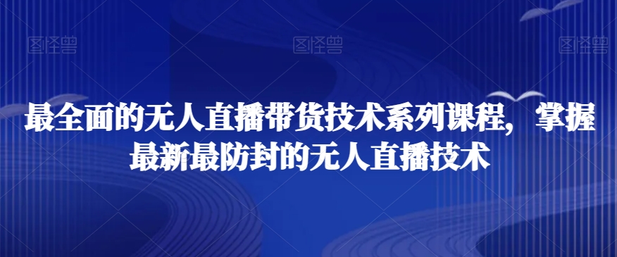 最全面的无人直播货带技术系课列程,掌握最新最防封的无人直播技术-则成副业项目资源站