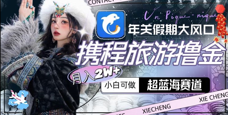 年关假期大风口,携程旅游撸金,超蓝海赛道,月入2w+【揭秘】-则成副业项目资源站