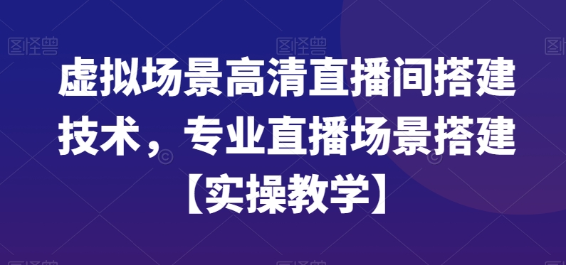 虚拟场景高清直播间搭建技术，专业直播场景搭建【实操教学】-则成副业项目资源站