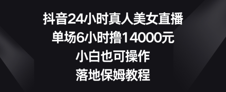 抖音24小时真人美女直播,单场6小时撸14000元,小白也可操作,落地保姆教程【揭秘】-则成副业项目资源站