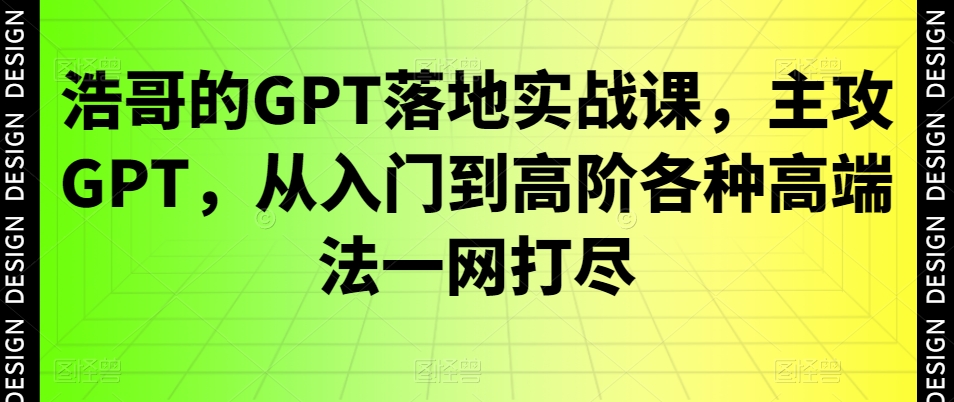 浩哥的GPT落地实战课，主攻GPT，从入门到高阶各种高端法一网打尽-则成副业项目资源站