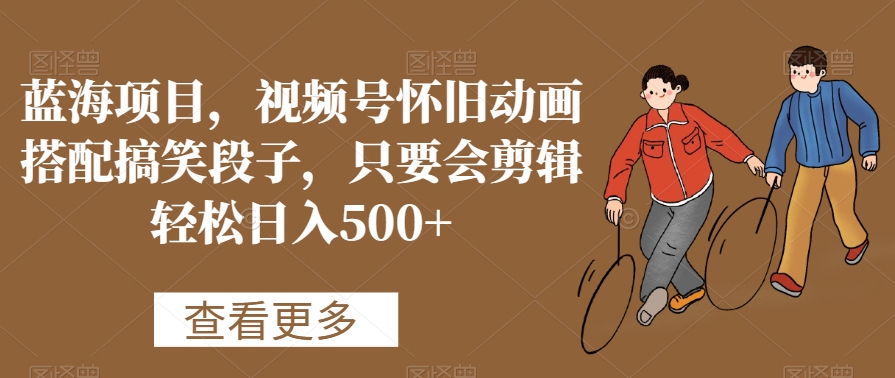 蓝海项目，视频号怀旧动画搭配搞笑段子，只要会剪辑轻松日入500+【揭秘】-则成副业项目资源站