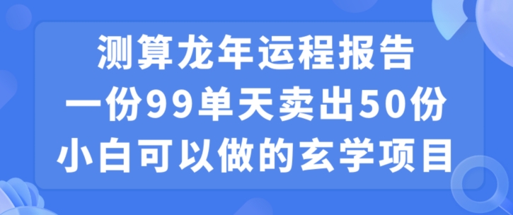 小白可做的玄学项目，出售”龙年运程报告”一份99元单日卖出100份利润9900元，0成本投入【揭秘】-则成副业项目资源站