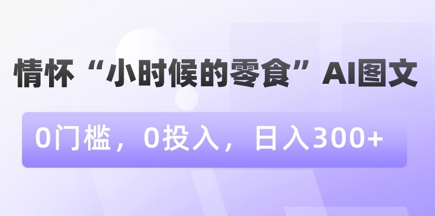 情怀“小时候的零食”AI图文，0门槛，0投入，日入300+【揭秘】-则成副业项目资源站
