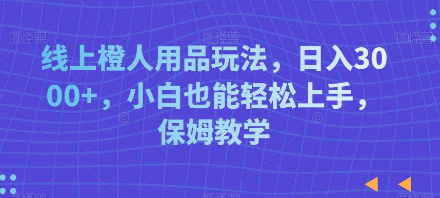线上橙人用品玩法，日入3000+，小白也能轻松上手，保姆教学【揭秘】-则成副业项目资源站