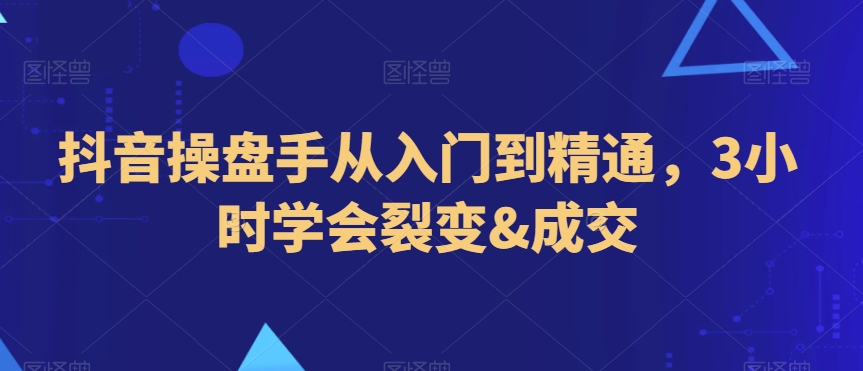 抖音操盘手从入门到精通，3小时学会裂变&成交-则成副业项目资源站