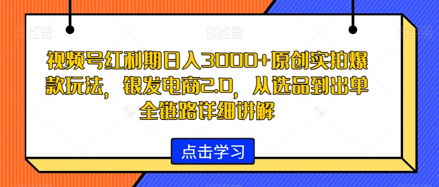 视频号红利期日入3000+原创实拍爆款玩法，银发电商2.0，从选品到出单全链路详细讲解【揭秘】-则成副业项目资源站