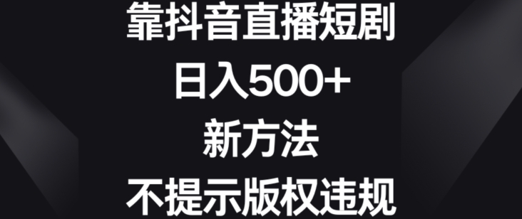 靠抖音直播短剧,日入500+,新方法、不提示版权违规【揭秘】-则成副业项目资源站