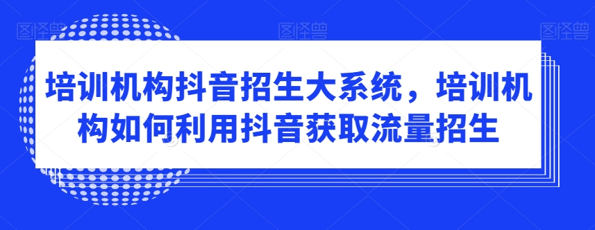 培训机构抖音招生大系统,培训机构如何利用抖音获取流量招生-则成副业项目资源站