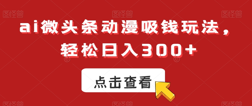 ai微头条动漫吸钱玩法，轻松日入300+【揭秘】-则成副业项目资源站