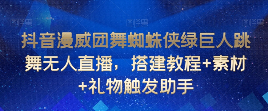 抖音漫威团舞蜘蛛侠绿巨人跳舞无人直播，搭建教程+素材+礼物触发助手-则成副业项目资源站