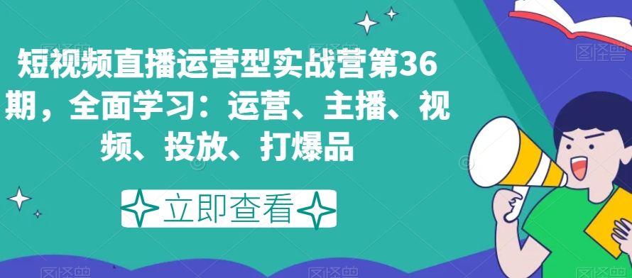 短视频直播运营型实战营第36期,全面学习:运营、主播、视频、投放、打爆品-则成副业项目资源站