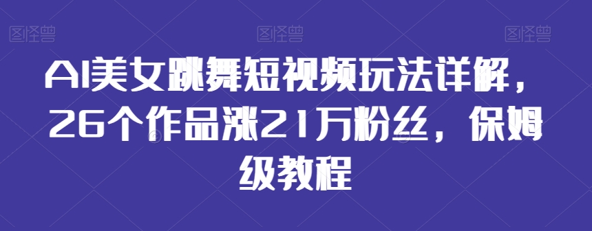 AI美女跳舞短视频玩法详解,26个作品涨21万粉丝,保姆级教程【揭秘】-则成副业项目资源站
