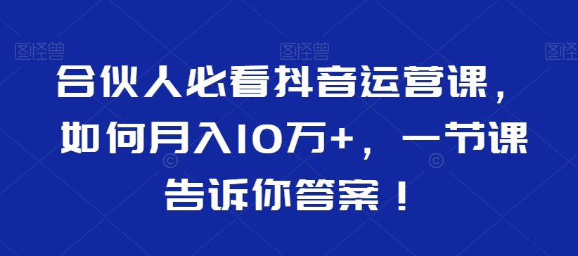 合伙人必看抖音运营课,如何月入10万+,一节课告诉你答案!-则成副业项目资源站