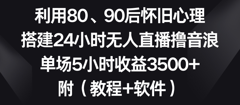 利用80、90后怀旧心理，搭建24小时无人直播撸音浪，单场5小时收益3500+（教程+软件）【揭秘】-则成副业项目资源站
