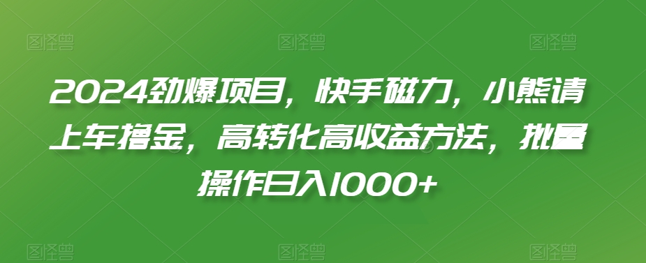 2024劲爆项目，快手磁力，小熊请上车撸金，高转化高收益方法，批量操作日入1000+【揭秘】-则成副业项目资源站